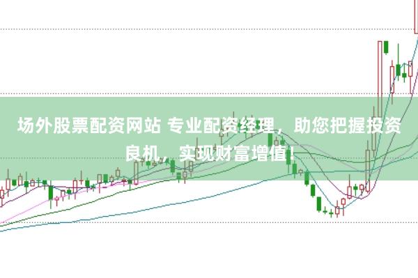场外股票配资网站 专业配资经理，助您把握投资良机，实现财富增值！