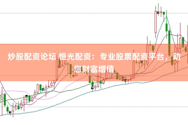 炒股配资论坛 恒光配资：专业股票配资平台，助您财富增值