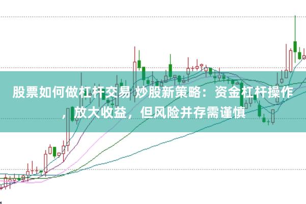 股票如何做杠杆交易 炒股新策略：资金杠杆操作，放大收益，但风险并存需谨慎