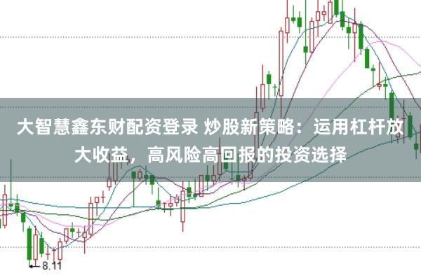 大智慧鑫东财配资登录 炒股新策略：运用杠杆放大收益，高风险高回报的投资选择