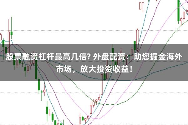 股票融资杠杆最高几倍? 外盘配资：助您掘金海外市场，放大投资收益！