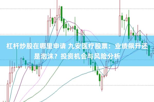 杠杆炒股在哪里申请 九安医疗股票：业绩飙升还是泡沫？投资机会与风险分析