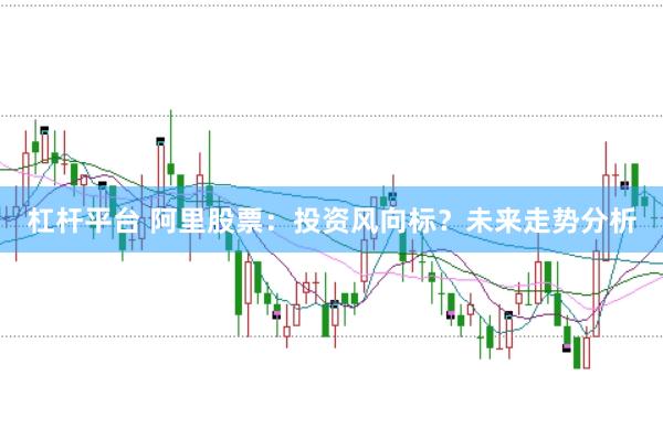 杠杆平台 阿里股票：投资风向标？未来走势分析