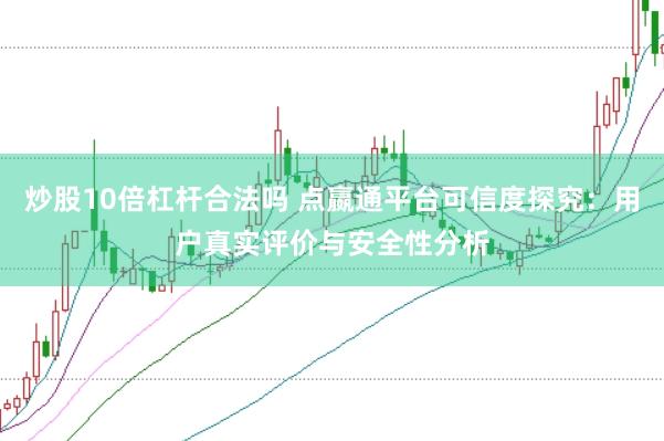炒股10倍杠杆合法吗 点嬴通平台可信度探究：用户真实评价与安全性分析