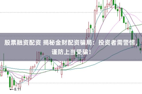 股票融资配资 揭秘金财配资骗局：投资者需警惕，谨防上当受骗！