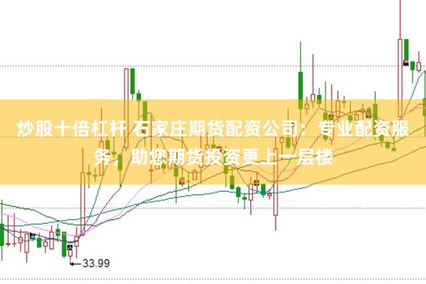 炒股十倍杠杆 石家庄期货配资公司：专业配资服务，助您期货投资更上一层楼