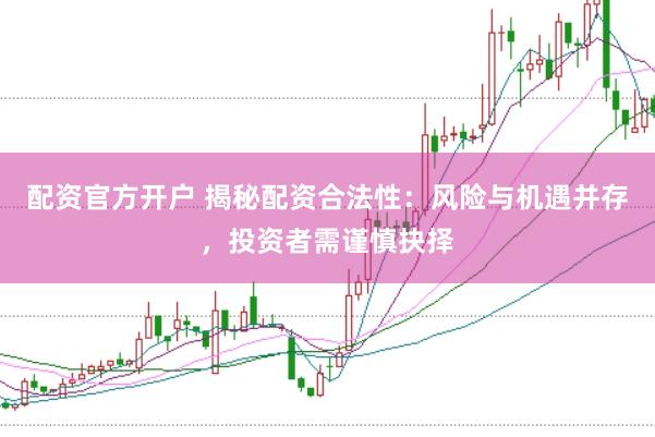 配资官方开户 揭秘配资合法性：风险与机遇并存，投资者需谨慎抉择