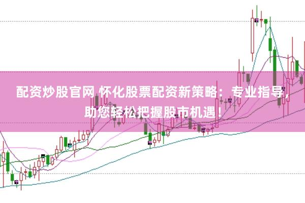 配资炒股官网 怀化股票配资新策略：专业指导，助您轻松把握股市机遇！