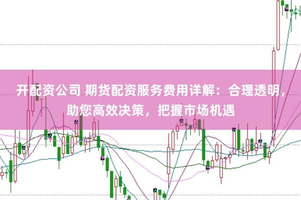 开配资公司 期货配资服务费用详解：合理透明，助您高效决策，把握市场机遇