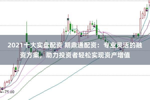 2021十大实盘配资 期鼎通配资：专业灵活的融资方案，助力投资者轻松实现资产增值