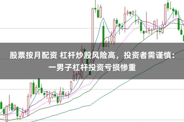 股票按月配资 杠杆炒股风险高，投资者需谨慎：一男子杠杆投资亏损惨重