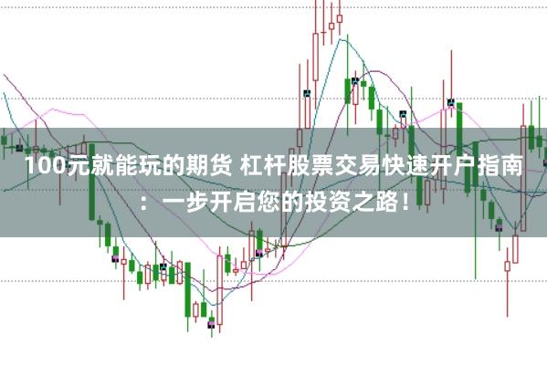 100元就能玩的期货 杠杆股票交易快速开户指南：一步开启您的投资之路！