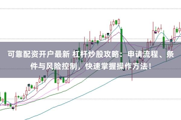 可靠配资开户最新 杠杆炒股攻略：申请流程、条件与风险控制，快速掌握操作方法！
