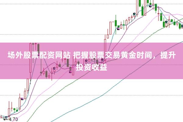 场外股票配资网站 把握股票交易黄金时间，提升投资收益
