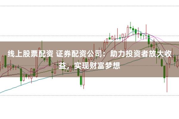 线上股票配资 证券配资公司：助力投资者放大收益，实现财富梦想