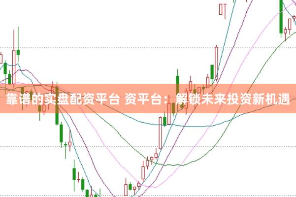 靠谱的实盘配资平台 资平台：解锁未来投资新机遇