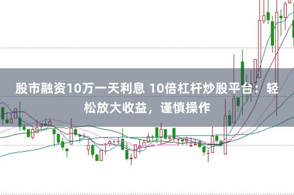 股市融资10万一天利息 10倍杠杆炒股平台：轻松放大收益，谨慎操作