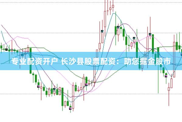 专业配资开户 长沙县股票配资：助您掘金股市