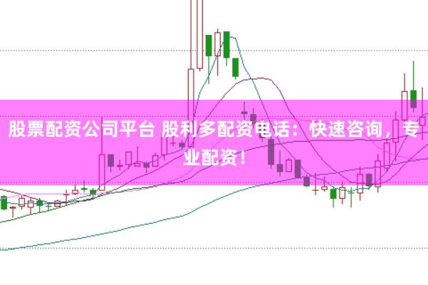 股票配资公司平台 股利多配资电话：快速咨询，专业配资！