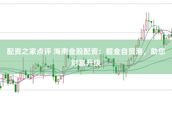 配资之家点评 海南金股配资：掘金自贸港，助您财富升级