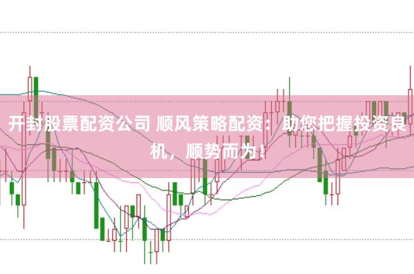 开封股票配资公司 顺风策略配资：助您把握投资良机，顺势而为！