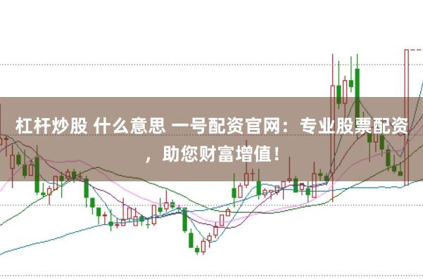 杠杆炒股 什么意思 一号配资官网：专业股票配资，助您财富增值！