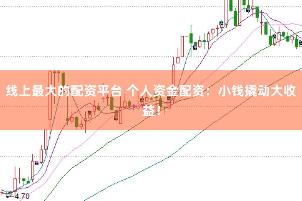 线上最大的配资平台 个人资金配资：小钱撬动大收益！