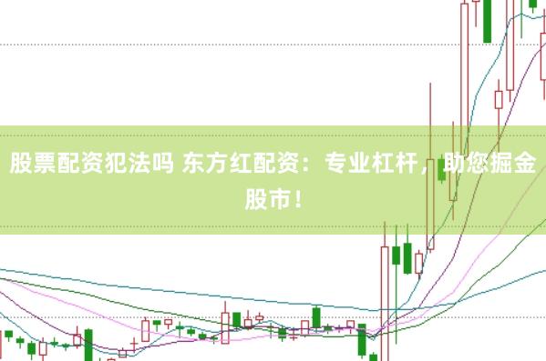 股票配资犯法吗 东方红配资：专业杠杆，助您掘金股市！