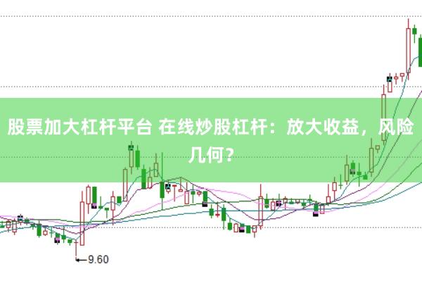 股票加大杠杆平台 在线炒股杠杆：放大收益，风险几何？