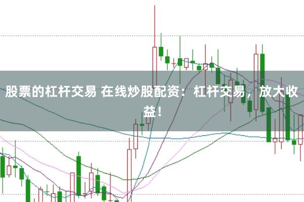 股票的杠杆交易 在线炒股配资：杠杆交易，放大收益！
