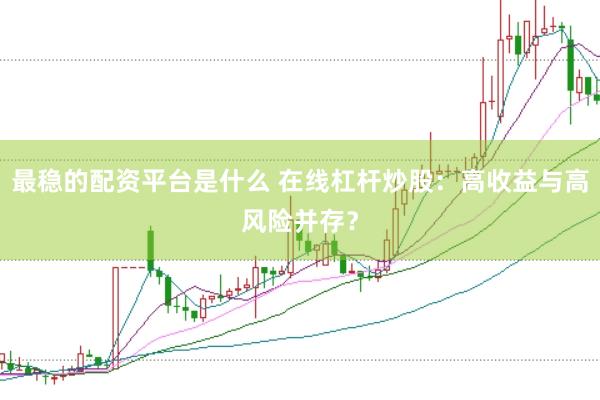 最稳的配资平台是什么 在线杠杆炒股：高收益与高风险并存？