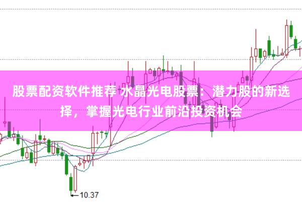 股票配资软件推荐 水晶光电股票：潜力股的新选择，掌握光电行业前沿投资机会