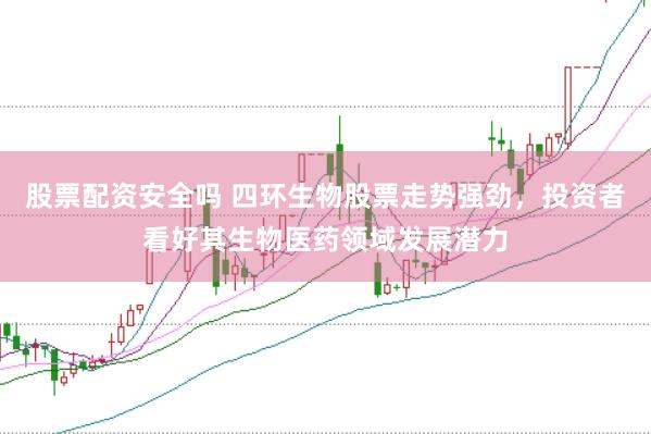 股票配资安全吗 四环生物股票走势强劲，投资者看好其生物医药领域发展潜力