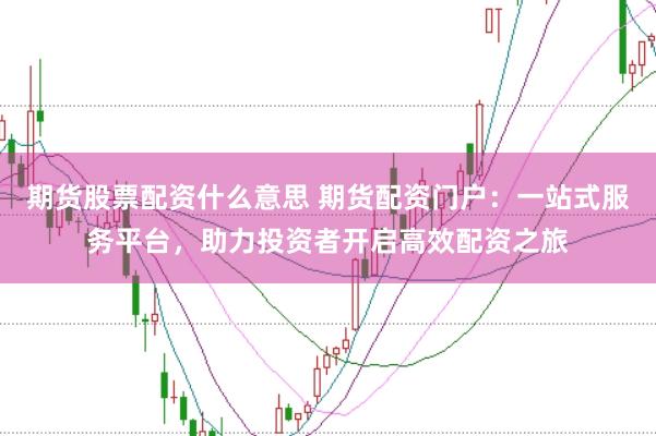 期货股票配资什么意思 期货配资门户：一站式服务平台，助力投资者开启高效配资之旅