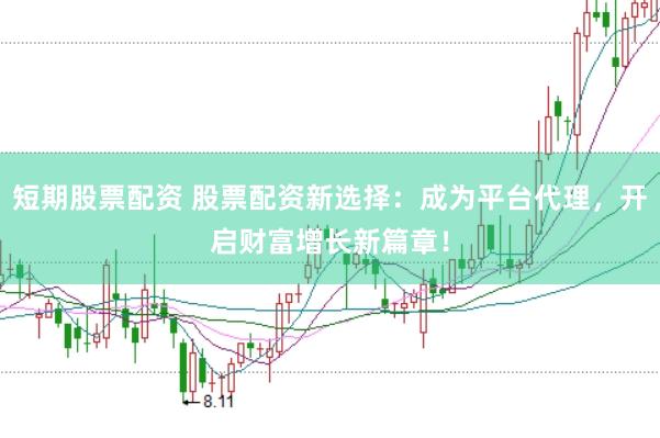 短期股票配资 股票配资新选择：成为平台代理，开启财富增长新篇章！