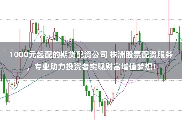 1000元起配的期货配资公司 株洲股票配资服务，专业助力投资者实现财富增值梦想！