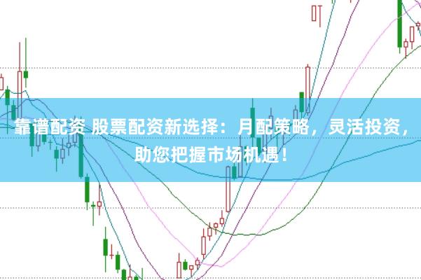 靠谱配资 股票配资新选择：月配策略，灵活投资，助您把握市场机遇！