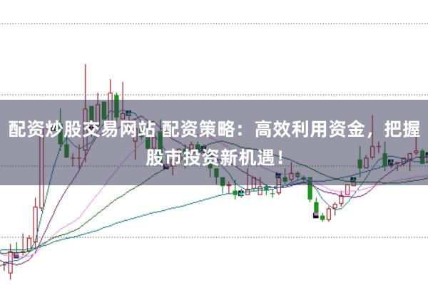 配资炒股交易网站 配资策略：高效利用资金，把握股市投资新机遇！