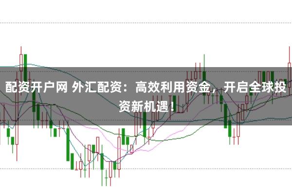 配资开户网 外汇配资：高效利用资金，开启全球投资新机遇！