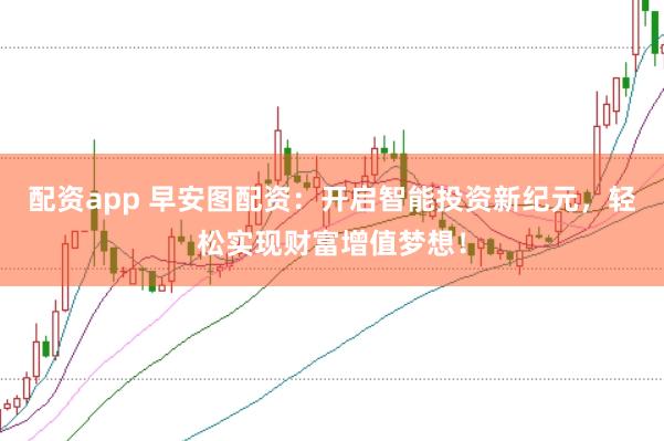 配资app 早安图配资：开启智能投资新纪元，轻松实现财富增值梦想！