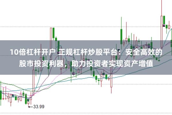 10倍杠杆开户 正规杠杆炒股平台：安全高效的股市投资利器，助力投资者实现资产增值
