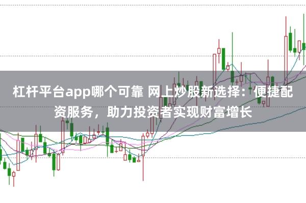 杠杆平台app哪个可靠 网上炒股新选择：便捷配资服务，助力投资者实现财富增长