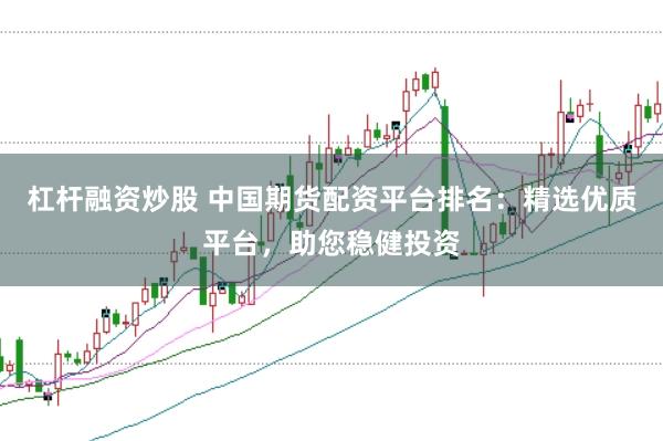 杠杆融资炒股 中国期货配资平台排名：精选优质平台，助您稳健投资