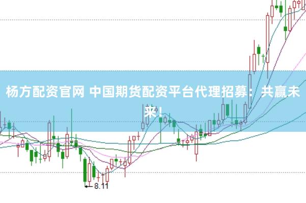 杨方配资官网 中国期货配资平台代理招募：共赢未来！
