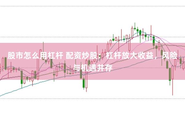 股市怎么用杠杆 配资炒股：杠杆放大收益，风险与机遇并存