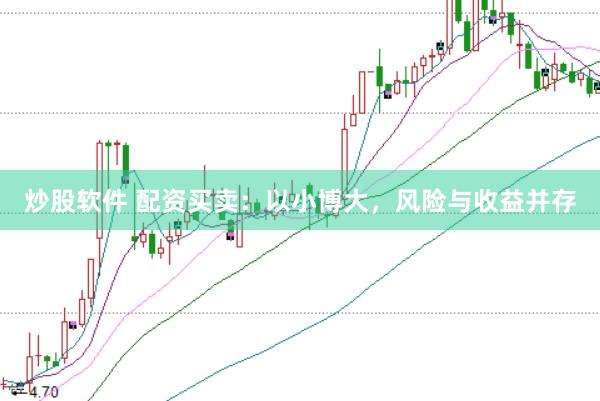 炒股软件 配资买卖：以小博大，风险与收益并存