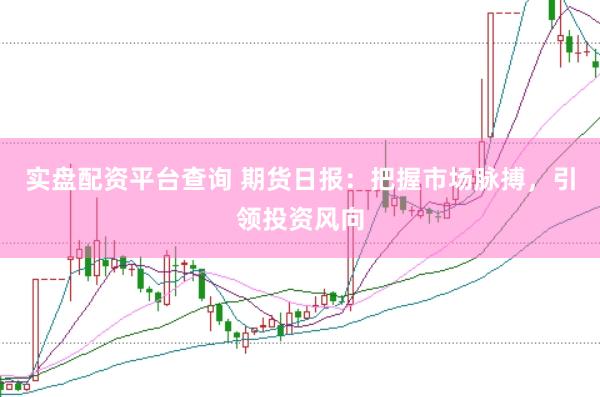 实盘配资平台查询 期货日报：把握市场脉搏，引领投资风向