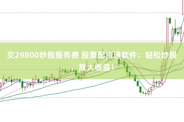 交29800炒股服务费 股票配资通软件：轻松炒股，放大收益！