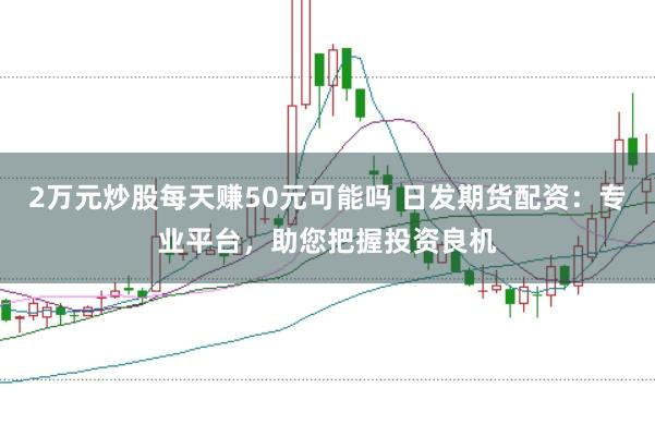 2万元炒股每天赚50元可能吗 日发期货配资：专业平台，助您把握投资良机