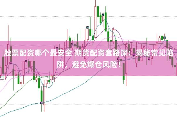 股票配资哪个最安全 期货配资套路深：揭秘常见陷阱，避免爆仓风险！